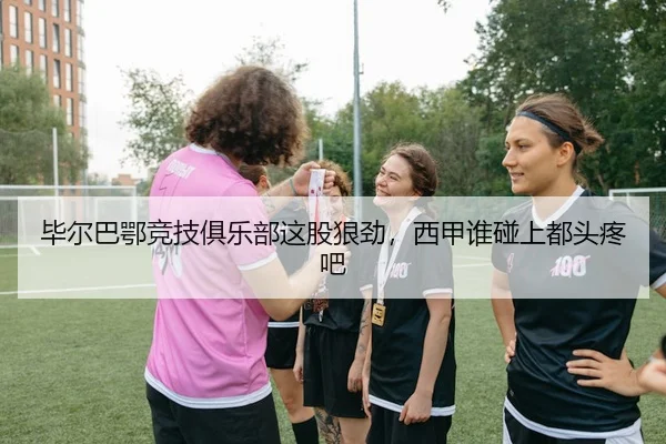 毕尔巴鄂竞技俱乐部这股狠劲，西甲谁碰上都头疼吧