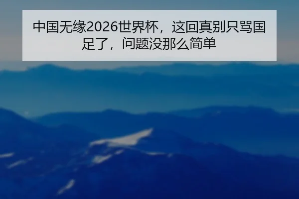 中国无缘2026世界杯，这回真别只骂国足了，问题没那么简单