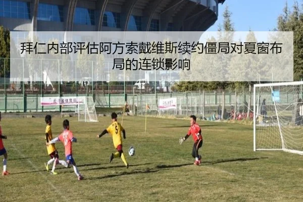 拜仁内部评估阿方索戴维斯续约僵局对夏窗布局的连锁影响