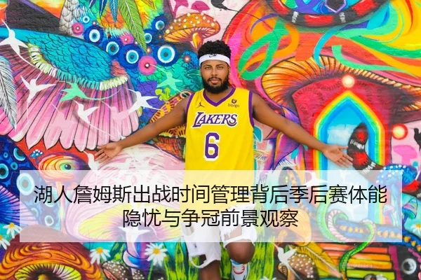 湖人詹姆斯出战时间管理背后季后赛体能隐忧与争冠前景观察