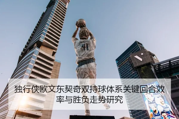 独行侠欧文东契奇双持球体系关键回合效率与胜负走势研究