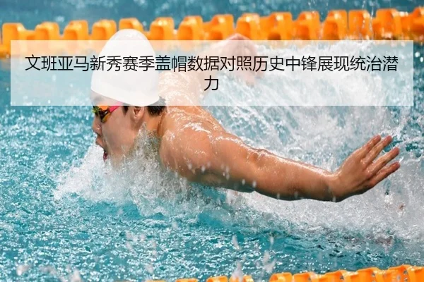 文班亚马新秀赛季盖帽数据对照历史中锋展现统治潜力