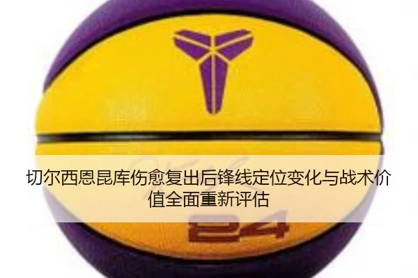切尔西恩昆库伤愈复出后锋线定位变化与战术价值全面重新评估