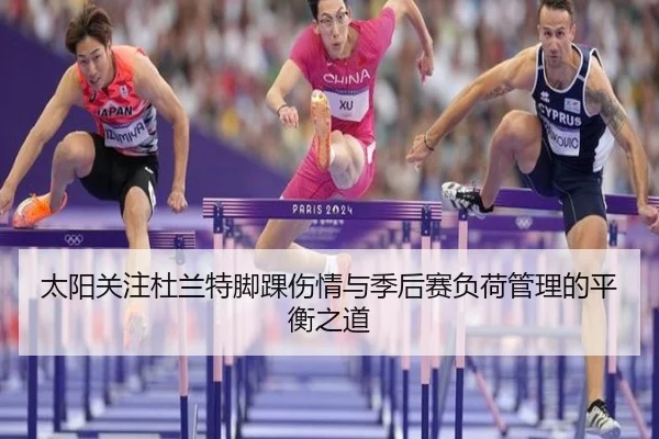 太阳关注杜兰特脚踝伤情与季后赛负荷管理的平衡之道