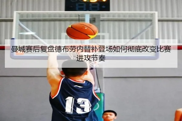曼城赛后复盘德布劳内替补登场如何彻底改变比赛进攻节奏