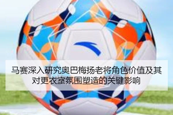 马赛深入研究奥巴梅扬老将角色价值及其对更衣室氛围塑造的关键影响