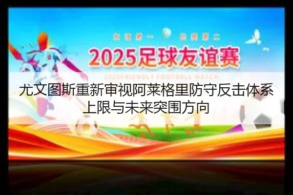 尤文图斯重新审视阿莱格里防守反击体系上限与未来突围方向