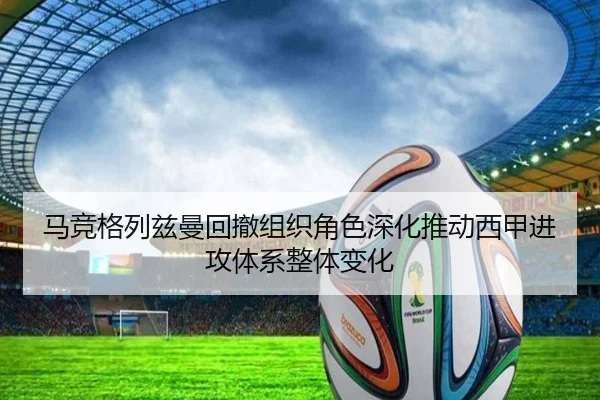 马竞格列兹曼回撤组织角色深化推动西甲进攻体系整体变化
