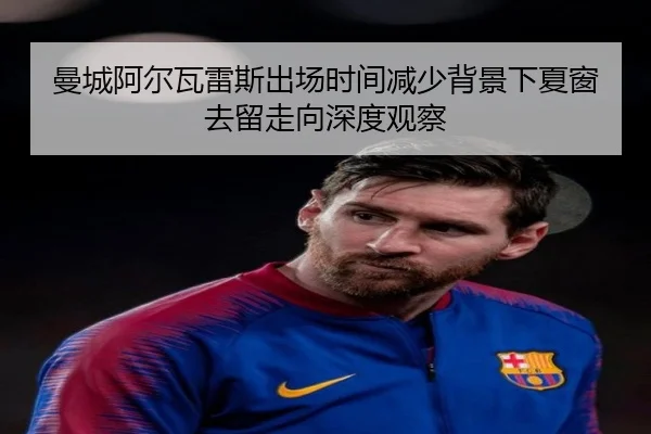曼城阿尔瓦雷斯出场时间减少背景下夏窗去留走向深度观察