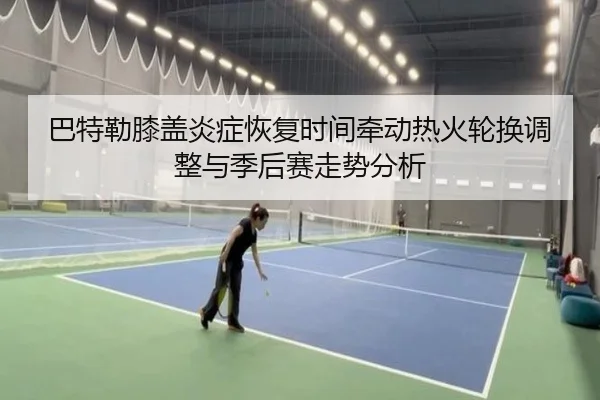 巴特勒膝盖炎症恢复时间牵动热火轮换调整与季后赛走势分析