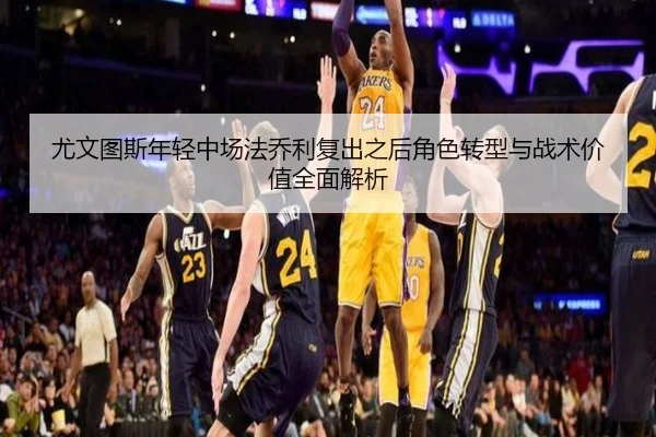 尤文图斯年轻中场法乔利复出之后角色转型与战术价值全面解析