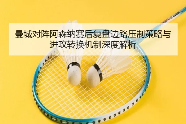 曼城对阵阿森纳赛后复盘边路压制策略与进攻转换机制深度解析