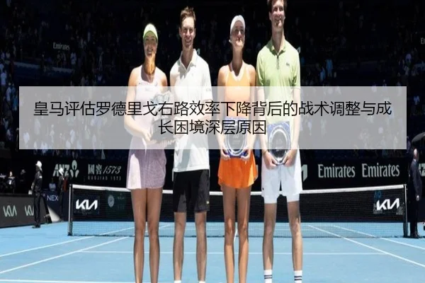 皇马评估罗德里戈右路效率下降背后的战术调整与成长困境深层原因