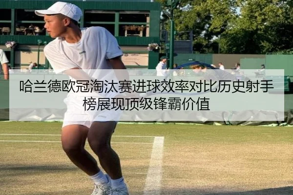 哈兰德欧冠淘汰赛进球效率对比历史射手榜展现顶级锋霸价值