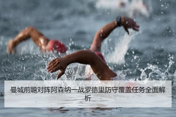 曼城前瞻对阵阿森纳一战罗德里防守覆盖任务全面解析