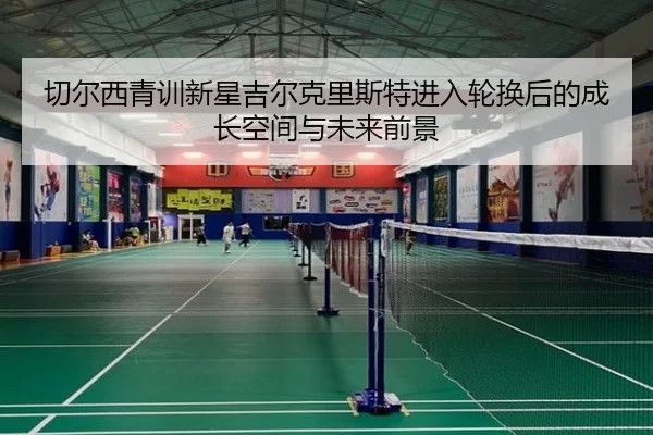 切尔西青训新星吉尔克里斯特进入轮换后的成长空间与未来前景