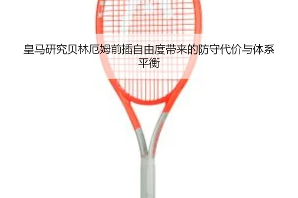 皇马研究贝林厄姆前插自由度带来的防守代价与体系平衡