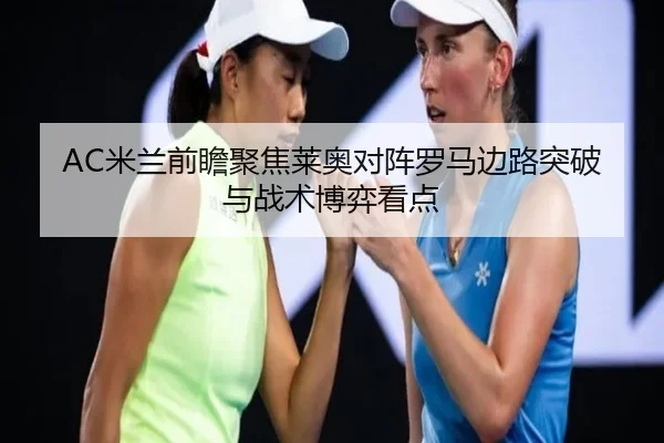 AC米兰前瞻聚焦莱奥对阵罗马边路突破与战术博弈看点