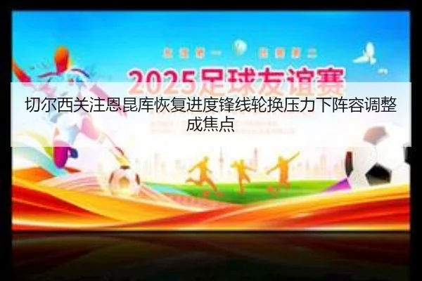 切尔西关注恩昆库恢复进度锋线轮换压力下阵容调整成焦点