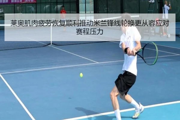 莱奥肌肉疲劳恢复顺利推动米兰锋线轮换更从容应对赛程压力