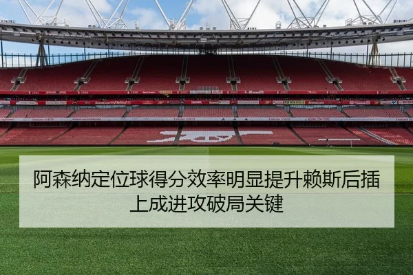 阿森纳定位球得分效率明显提升赖斯后插上成进攻破局关键